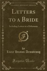 Letters to a Bride: Including Letters to a DÃ©butante (Classic Reprint)