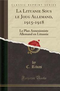 La Lituanie Sous Le Joug Allemand, 1915-1918: Le Plan Annexioniste Allemand En Lituanie (Classic Reprint)