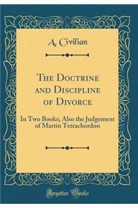 The Doctrine and Discipline of Divorce: In Two Books; Also the Judgement of Martin Tetrachordon (Classic Reprint)