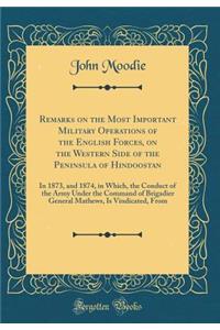 Remarks on the Most Important Military Operations of the English Forces, on the Western Side of the Peninsula of Hindoostan: In 1873, and 1874, in Which, the Conduct of the Army Under the Command of Brigadier General Mathews, Is Vindicated, from