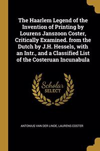 The Haarlem Legend of the Invention of Printing by Lourens Janszoon Coster, Critically Examined. from the Dutch by J.H. Hessels, with an Intr., and a Classified List of the Costeruan Incunabula