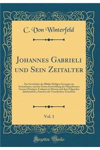 Johannes Gabrieli Und Sein Zeitalter, Vol. 1: Zur Geschichte Der Blï¿½the Heiligen Gesanges Im Sechzehnten, Und Der Ersten Entwicklung Der Hauptformen Unserer Heutigen Tonkunst in Diesem Und Dem Folgenden Jahrhunderte, Zumal in Der Venedischen Tons