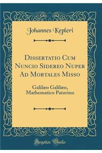 Dissertatio Cum Nuncio Sidereo Nuper Ad Mortales Misso: GalilÃ¦o GalilÃ¦o, Mathematico Patavino (Classic Reprint)