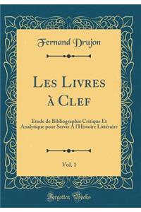 Les Livres Ã? Clef, Vol. 1: Ã?tude de Bibliographie Critique Et Analytique Pour Servir a l'Histoire LittÃ©raire (Classic Reprint): Ã?tude de Bibliographie Critique Et Analytique Pour Servir a l'Histoire LittÃ©raire (Classic Reprint)