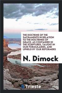 The Doctrine of the Sacraments in Relation to the Doctrines of Grace: As Contained in the Scriptures, Taught in Our Formularies, and Upheld by Our Reformers