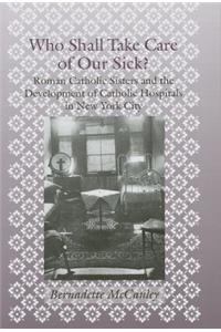 Who Shall Take Care of Our Sick?: Roman Catholic Sisters and the Development of Catholic Hospitals in New York City