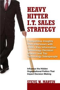 Heavy Hitter I.T. Sales Strategy: Competitive Insights from Interviews with 1,000+ Key Information Technology Decision Makers and Top Technology Salespeople: Competitive Insights from Interviews with 1,000+ Key Information Technology Decision Makers and Top Technology Salespeople