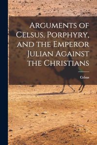 Arguments of Celsus, Porphyry, and the Emperor Julian Against the Christians