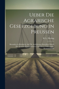 Ueber die agrarische Gesetzgebung in Preussen: Besonders in Rücksicht auf die Ausführung derselben durch die General-Kommissionen und deren Oekonomie-Kommissarien