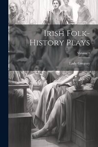 Irish Folk-history Plays; Volume 1