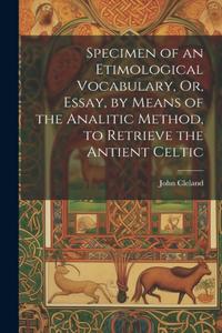 Specimen of an Etimological Vocabulary, Or, Essay, by Means of the Analitic Method, to Retrieve the Antient Celtic