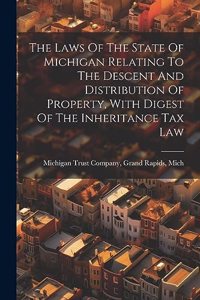 The Laws Of The State Of Michigan Relating To The Descent And Distribution Of Property, With Digest Of The Inheritance Tax Law