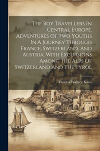 Boy Travellers In Central Europe. Adventures Of Two Youths In A Journey Through France, Switzerland, And Austria, With Excursions Among The Alps Of Switzerland And The Tyrol