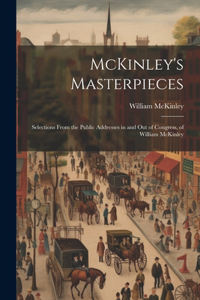 McKinley's Masterpieces; Selections From the Public Addresses in and out of Congress, of William McKinley