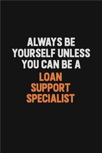 Always Be Yourself Unless You Can Be A Loan Support Specialist