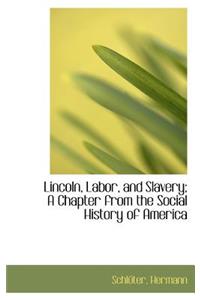 Lincoln, Labor, and Slavery; A Chapter from the Social History of America