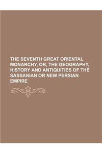 The Seventh Great Oriental Monarchy, Or, the Geography, History and Antiquities of the Sassanian or New Persian Empire