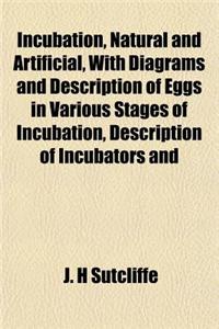 Incubation, Natural and Artificial, with Diagrams and Description of Eggs in Various Stages of Incubation, Description of Incubators and