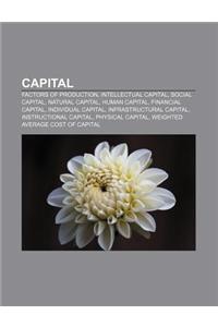 Capital: Factors of Production, Intellectual Capital, Social Capital, Natural Capital, Human Capital, Financial Capital, Indivi
