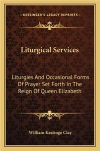 Liturgical Services: Liturgies and Occasional Forms of Prayer Set Forth in the Reign of Queen Elizabeth