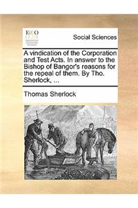A Vindication of the Corporation and Test Acts. in Answer to the Bishop of Bangor's Reasons for the Repeal of Them. by Tho. Sherlock, ...