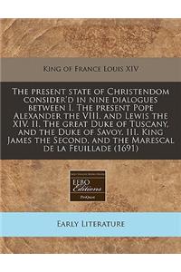 The Present State of Christendom Consider'd in Nine Dialogues Between I. the Present Pope Alexander the VIII. and Lewis the XIV. II. the Great Duke of Tuscany, and the Duke of Savoy. III. King James the Second, and the Marescal de La Feuillade (169