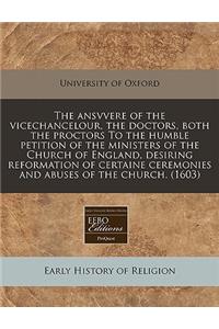 The Ansvvere of the Vicechancelour, the Doctors, Both the Proctors to the Humble Petition of the Ministers of the Church of England, Desiring Reformation of Certaine Ceremonies and Abuses of the Church. (1603)