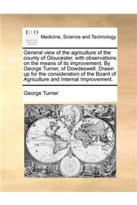 General view of the agriculture of the county of Gloucester, with observations on the means of its improvement. By George Turner, of Dowdeswell. Drawn up for the consideration of the Board of Agriculture and Internal Improvement.