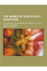The Names of God in Holy Scripture; A Revelation of His Nature and Relationships. Notes of a Course of Lectures ...