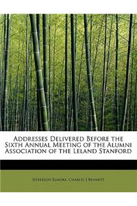 Addresses Delivered Before the Sixth Annual Meeting of the Alumni Association of the Leland Stanford