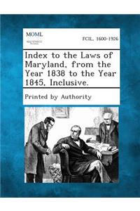 Index to the Laws of Maryland, from the Year 1838 to the Year 1845, Inclusive.