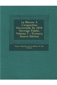 La Marine A L'Exposition Universelle de 1878: Ouvrage Publie, Volume 1