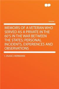 Memoirs of a Veteran Who Served as a Private in the 60's in the War Between the States; Personal Incidents, Experiences and Observations