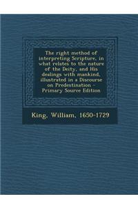 The Right Method of Interpreting Scripture, in What Relates to the Nature of the Deity, and His Dealings with Mankind, Illustrated in a Discourse on Predestination - Primary Source Edition