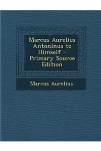 Marcus Aurelius Antoninus to Himself - Primary Source Edition