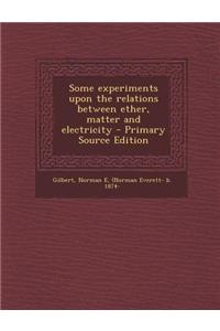 Some Experiments Upon the Relations Between Ether, Matter and Electricity - Primary Source Edition