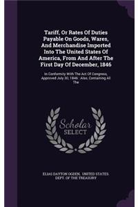 Tariff, Or Rates Of Duties Payable On Goods, Wares, And Merchandise Imported Into The United States Of America, From And After The First Day Of December, 1846