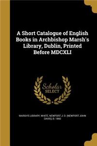 Short Catalogue of English Books in Archbishop Marsh's Library, Dublin, Printed Before MDCXLI