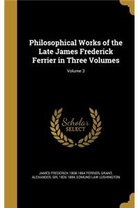 Philosophical Works of the Late James Frederick Ferrier in Three Volumes; Volume 3