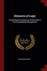 Elements of Logic: Comprising the Substance of the Article in the Encyclopedia Metropolitana