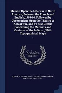 Memoir Upon the Late war in North America, Between the French and English, 1755-60: Followed by Observations Upon the Theatre of Actual war, and by new Details Concerning the Manners and Customs of the Indians; With Topographical Ma