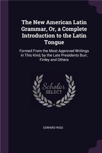 New American Latin Grammar, Or, a Complete Introduction to the Latin Tongue