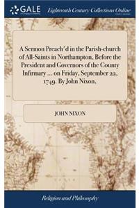 A Sermon Preach'd in the Parish-Church of All-Saints in Northampton, Before the President and Governors of the County Infirmary ... on Friday, September 22, 1749. by John Nixon,