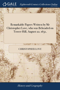 Remarkable Papers Written by Mr Christopher Love, who was Beheaded on Tower-Hill, August 22. 1651,