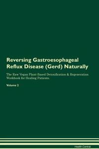 Reversing Gastroesophageal Reflux Disease (Gerd) Naturally The Raw Vegan Plant-Based Detoxification & Regeneration Workbook for Healing Patients. Volume 2