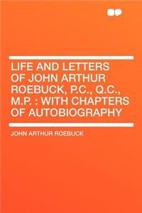 Life and Letters of John Arthur Roebuck, P.C., Q.C., M.P.
