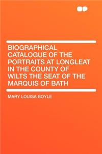 Biographical Catalogue of the Portraits at Longleat in the County of Wilts the Seat of the Marquis of Bath
