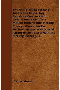 New Sterling Exchange Tables, for Converting American Currency and Gold. (from 1 Cent to 1 Million Dollars) Into Sterling Money - (Based on the Decimal System, with Special Arrangemant to Ascertain the Sterling Exchange.)