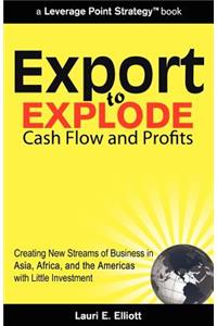 Export to Explode Cash Flow and Profits: Creating New Streams of Business in Asia, Africa, and the Americas with Little Investment