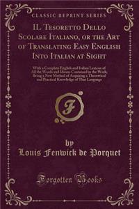 Il Tesoretto Dello Scolare Italiano, or the Art of Translating Easy English Into Italian at Sight: With a Complete English and Italian Lexicon of All the Words and Idioms Contained in the Work; Being a New Method of Acquiring a Theoretical and Prac